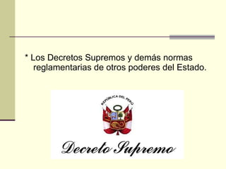 * Los Decretos Supremos y demás normas reglamentarias de otros poderes del Estado. 