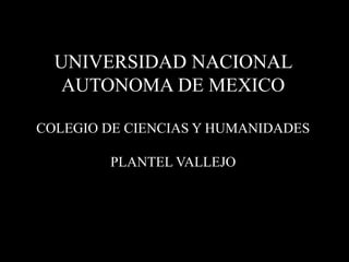 UNIVERSIDAD NACIONAL
AUTONOMA DE MEXICO
COLEGIO DE CIENCIAS Y HUMANIDADES
PLANTEL VALLEJO
 