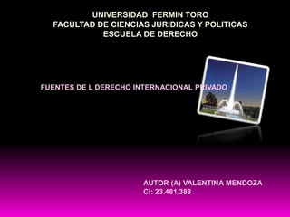 UNIVERSIDAD FERMIN TORO
FACULTAD DE CIENCIAS JURIDICAS Y POLITICAS
ESCUELA DE DERECHO
FUENTES DE L DERECHO INTERNACIONAL PRIVADO
AUTOR (A) VALENTINA MENDOZA
CI: 23.481.388
 