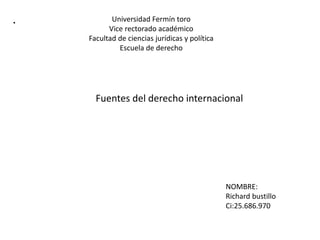•
Universidad Fermín toro
Vice rectorado académico
Facultad de ciencias jurídicas y política
Escuela de derecho
Fuentes del derecho internacional
NOMBRE:
Richard bustillo
Ci:25.686.970
 