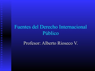 Fuentes del Derecho Internacional
Público
Profesor: Alberto Rioseco V.Profesor: Alberto Rioseco V.
 