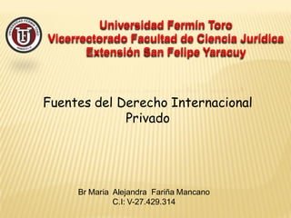Universidad Fermín Toro
Vicerrectorado Facultad de Ciencia Jurídica
Extensión San Felipe Yaracuy
Fuentes del Derecho Internacional
Privado
Br Maria Alejandra Fariña Mancano
C.I: V-27.429.314
 