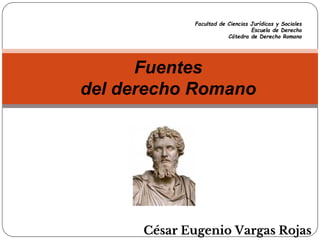 César Eugenio Vargas Rojas
Fuentes
del derecho Romano
Facultad de Ciencias Jurídicas y Sociales
Escuela de Derecho
Cátedra de Derecho Romano
 