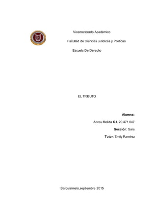 Vicerrectorado Académico
Facultad de Ciencias Jurídicas y Políticas
Escuela De Derecho
EL TRIBUTO
Alumna:
Abreu Melida C.I. 20.471.047
Sección: Saia
Tutor: Emily Ramírez
Barquisimeto,septiembre 2015
 
