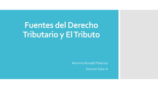 Fuentes del Derecho
Tributario y ElTributo
Alumno Ronald Palacios
Seccion Saia-A
 