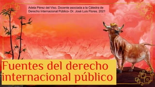 Fuentes del derecho
internacional público
Adela Pérez del Viso. Docente asociada a la Cátedra de
Derecho Internacional Público- Dr. José Luis Flores. 2021
 