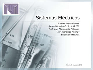 Sistemas Eléctricos
Fuentes Dependientes
Samuel Morales C.I 21.096.208
Prof: Ing. Mariangella Pollanais
IUP.”Santiago Mariño”
Extension Maturin.
Maturín, 20 de Julio de 2013
 