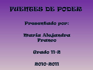 FUENTES DE PODER Presentado por: Maria Alejandra Franco Grado 11-2 2010-2011 