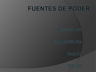 FUENTES DE PODER Presentado por: Diego Mauricio Rios Grado 11-1 2010-2011 