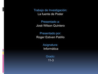 Trabajo de Investigación:  La fuente de Poder Presentado a:  José Wilson Quintero Presentado por:  Roger Estiven Patiño Asignatura: Informática Grado: 11-3 