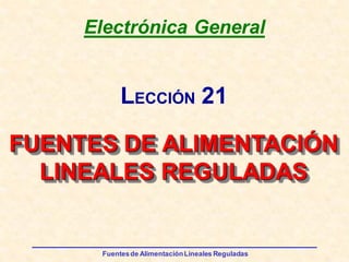 Fuentesde AlimentaciónLineales Reguladas
Electrónica General
FUENTES DE ALIMENTACIÓN
LINEALES REGULADAS
LECCIÓN 21
 