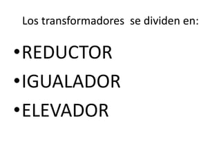 Los transformadores se dividen en:
•REDUCTOR
•IGUALADOR
•ELEVADOR