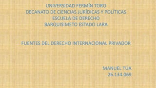 UNIVERSIDAD FERMÍN TORO
DECANATO DE CIENCIAS JURÍDICAS Y POLÍTICAS
ESCUELA DE DERECHO
BARQUISIMETO ESTADO LARA
FUENTES DEL DERECHO INTERNACIONAL PRIVADOR
MANUEL TÚA
26.134.069
 