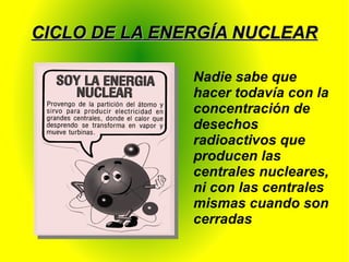 CICLO DE LA ENERGÍA NUCLEARCICLO DE LA ENERGÍA NUCLEAR
Nadie sabe que
hacer todavía con la
concentración de
desechos
radioactivos que
producen las
centrales nucleares,
ni con las centrales
mismas cuando son
cerradas
 