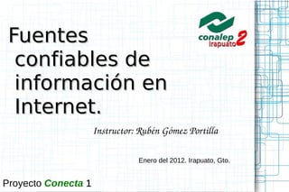 Fuentes confiables de información en Internet.  Instructor: Rubén Gómez Portilla Enero del 2012. Irapuato, Gto.  Proyecto  Conecta   1 