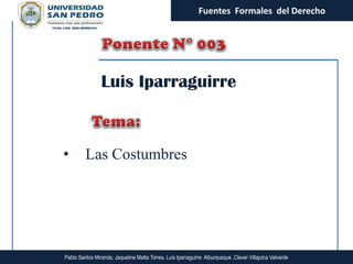 Fuentes Formales del Derecho




                Luis Iparraguirre



•        Las Costumbres




Pablo Santos Miranda, Jaqueline Matta Torres, Luis Iparraguirre Alburqueque ,Clever Villajulca Valverde
 