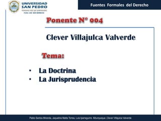 Fuentes Formales del Derecho




                Clever Villajulca Valverde



•        La Doctrina
•        La Jurisprudencia




Pablo Santos Miranda, Jaqueline Matta Torres, Luis Iparraguirre Alburqueque ,Clever Villajulca Valverde
 
