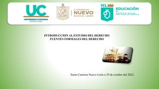 INTRODUCCION AL ESTUDIO DEL DERECHO
FUENTES FORMALES DEL DERECHO
Santa Catarina Nuevo León a 29 de octubre del 2022.
 
