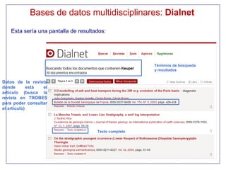Bases de datos multidisciplinares: Dialnet
   Esta sería una pantalla de resultados:




                                                      Términos de búsqueda
                                                      y resultados


Datos de la revista
donde        está el
artículo (busca la
revista en TROBES
para poder consultar
el artículo)




                                     Texto completo
 
