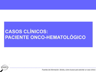 Fuentes de información: dónde y cómo buscar para abordar un caso clínico
CASOS CLÍNICOS:
PACIENTE ONCO-HEMATOLÓGICO
 