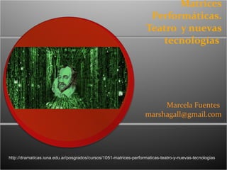Matrices Performáticas. Teatro  y nuevas tecnologías  Marcela Fuentes  [email_address] http://dramaticas.iuna.edu.ar/posgrados/cursos/1051-matrices-performaticas-teatro-y-nuevas-tecnologias 
