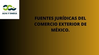 FUENTES JURÍDICAS DEL
COMERCIO EXTERIOR DE
MÉXICO.
 