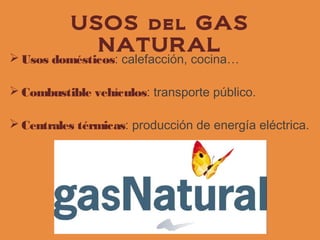 USOS del GAS
             NATURAL
 Usos domésticos: calefacción, cocina…

 Combustible vehículos: transporte público.

 Centrales térmicas: producción de energía eléctrica.
 