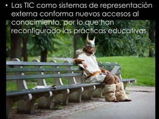 • Las TIC como sistemas de representación
externa conforma nuevos accesos al
conocimiento, por lo que han
reconfigurado las prácticas educativas
 