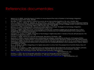 Referencias documentales
• Belland, B. R. (2009). Using the theory of habitus to move beyond the study of barriers to technology integration.
Computers & Education, 52(2), 353-364.
• Bourdieu, P. (2001). ¿qué significa hablar? Economía de los intercambios lingüísticos (3a. ed.). Madrid: Akal.
• Cox, M., Abbot, C., Webb, M., Blakeley, B., Beauchamp, T., & Rhodes, V. (2004). A review of the research literature relating
to ict and attainment. In Department of Education and Professional Studies at King’s College London of British Educational
Communications and Technology Agency (BECTA) (Ed.) (pp. 1-54): BECTA.
• Ertmer, P. A. (1999). Addressing first- and second-order barriers to change: Strategies for technology integration.
Educational Technology Research and Development, 47(4), 47-61.
• Galindo, J. (2009). Ingenieria social, comunicología e historia oral; contextos posibles para el desarrollo de un oficio
emergente, VIII congreso Internacional de Historia Oral, La historia oral y la multidisciplinariedad: retos y perspectivas.
Colima, México: Universidad de Colima.
• Georgina, D., & Olson, M. (2008). Integration of technology in higher education: A review of faculty self-percepcion. The
Internet and Higher Education, 11, 1 - 8.
• Goodson, I. (2004). Historia de vida del profesorado. Barcelona: Octaedro - EUB.
• Guevara, H. (2006). Cuando hablamos de cotidianidad tecnológica, diversidad en el discurso, III Congreso Online-
Observatorio para la Cibersociedad. Conocimiento Abierto. Sociedad Libre. Barcelona: Observatorio de Cibersociedad.
• Guevara, H. (2009). Estudio de caso a través de la historia de vida de la apropiación de las tic en un profesor universitario,
VII Congreso Internacional de Historia Oral, La historia oral y la multidisciplinariedad: retos y perspectivas. Colima, México:
Universidad de Colima.
• Hu, L., & Webb, M. (2009). Integrating ict to higher education in china: From the perspective of activity theory. Educ Inf
Technol, 14, 143 -161.
• Jiménez, A., & Cabrera, L. (1999). Aproximación a las teorías implícitas del profesorado de educación infantil y primaria,
secundaria y superior sobre los medios de enseñanza. Pixel-Bit, Revista de medios y comunicación, 13(Julio).
• Kelly, K. (2006). How technology evolves, TED Ideas worth spreading. Disponible en:
http://www.ted.com/talks/kevin_kelly_on_how_technology_evolves.html: TED Conferences, LLC.
• Krashen, S. (1981). Second lenguage adquisition and second lenguage learning: Pergamon.
• Kurzweil, R. (2006). How technology will transform us, TED Ideas worth spreading. Disponible en:
http://www.ted.com/talks/ray_kurzweil_on_how_technology_will_transform_us.html: TED Conferences, LLC.
 