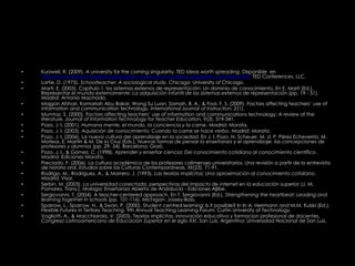 • Kurzweil, R. (2009). A university for the coming singularity, TED Ideas worth spreading. Disponible en
http://www.ted.com/talks/lang/eng/ray_kurzweil_announces_singularity_university.html: TED Conferences, LLC.
• Lortie, D. (1975). Schoolteacher: A sociological study. Chicago: University of Chicago.
• Martí, E. (2003). Capítulo 1, los sistemas externos de representación: Un dominio de conocimiento. En E. Martí (Ed.),
Representar el mundo externamente: La adquisición infantil de los sistemas externos de representación (pp. 19 - 51).
Madrid: Antonio Machado.
• Mojgan Afshari, Kamariah Abu Bakar, Wong Su Luan, Samah, B. A., & Fooi, F. S. (2009). Factors affecting teachers’ use of
information and communication technology. International Journal of Instruction, 2(1).
• Mumtaz, S. (2000). Factors affecting teachers’ use of information and communications technology: A review of the
literature. Journal of Information Technology for Teacher Education, 9(3), 319-341.
• Pozo, J. I. (2001). Humana mente, el mundo, la conciencia y la carne. Madrid: Morata.
• Pozo, J. I. (2003). Aquisición de conocimiento: Cuando la carne se hace verbo. Madrid: Morata.
• Pozo, J. I. (2006). La nueva cultura del aprendizaje en la sociedad. En J. I. Pozo, N. Scheuer, M. d. P. Pérez Echeverría, M.
Mateos, E. Martín & M. De la Cruz (Eds.), Nuevas formas de pensar la enseñanza y el aprendizaje, las concepciones de
profesores y alumnos (pp. 29- 54). Barcelona: Graó.
• Pozo, J. I., & Gómez, C. (1998). Aprender y enseñar ciencia: Del conocimiento cotidiano al conocimiento científico.
Madrid: Ediciones Morata.
• Preciado, F. (2006). La cultura académica de los profesores colimenses universitarios: Una revisión a partir de la entrevista
de historia oral. Estudios sobre las Culturas Contemporáneas, XII(23), 71-91.
• Rodrigo, M., Rodríguez, A., & Marrero, J. (1993). Las teorías implícitas: Una aproximación al conocimiento cotidiano.
Madrid: Visor.
• Serbin, M. (2003). La universidad conectada, perspectivas del impacto de internet en la educación superior (J. M.
Pomares, Trans.). Malaga: Enseñanza Abierta de Andalucía - Ediciones Aljibe.
• Sergiovanni, T. (2004). A teacher-centered approach. En T. Sergiovanni (Ed.), Strengthening the heartbeat: Leading and
learning together in schools (pp. 101-116). Michigan: Jossey-Bass.
• Sparrow, L., Sparrow, H., & Swan, P. (2000). Student centred learning: Is it possible? In In A. Herrmann and M.M. Kulski (Ed.),
Flexible Futures in Tertiary Teaching. 9th Annual Teaching Learning Forum: Curtin University of Technology.
• Vogliotti, A., & Macchiarola, V. (2003). Teorías implícitas, innovación educativa y formacion profesional de docentes,
Congreso Latinoamericano de Educación Superior en el siglo XXI. San Luis, Argentina: Universidad Nacional de San Luis.
 
