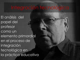 El análisis del
papel del
profesor
como un
elemento primordial
en el proceso de
integración
tecnológica en
la práctica educativa
Integración tecnológica
 