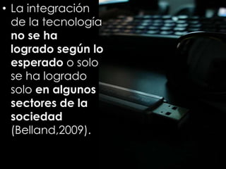 • La integración
de la tecnología
no se ha
logrado según lo
esperado o solo
se ha logrado
solo en algunos
sectores de la
sociedad
(Belland,2009).
 