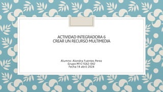 ACTIVIDAD INTEGRADORA 6
CREAR UN RECURSO MULTIMEDIA
Alumno: Alondra Fuentes Perez
Grupo:M1C1G62-042
Fecha:14 abril 2024
 