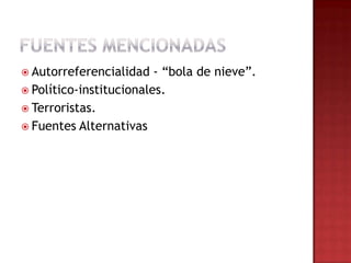  Autorreferencialidad - “bola de nieve”.
 Político-institucionales.
 Terroristas.
 Fuentes Alternativas
 