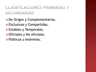  De Origen y Complementarias.
 Exclusivas y Compartidas.
 Estables y Temporales.
 Oficiales y No oficiales.
 Públicas y Anónimas.
 