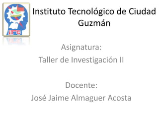Instituto Tecnológico de Ciudad
Guzmán
Asignatura:
Taller de Investigación II
Docente:
José Jaime Almaguer Acosta
 