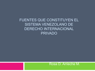 FUENTES QUE CONSTITUYEN EL
SISTEMA VENEZOLANO DE
DERECHO INTERNACIONAL
PRIVADO
Rosa D. Arrieche M.
 