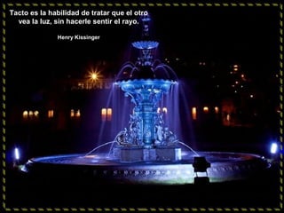Tacto es la habilidad de tratar que el otro
vea la luz, sin hacerle sentir el rayo.
Henry Kissinger
 