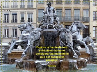 Esta es la fuente de todo
sufrimiento humano:
considerar permanente lo
que por esencia es
pasajero.
Anónimo
 