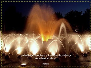 La belleza complace a los ojos; la dulzura
encadena el alma.
Voltaire
 