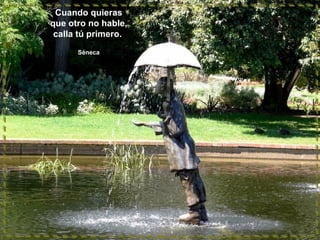 Cuando quieras
que otro no hable,
calla tú primero.
Séneca
 