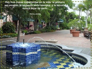 Hay tres cosas importantes en la vida: la primera,
ser amable; la segunda serlo siempre; y la tercera,
nunca dejar de serlo.
Henry James
 