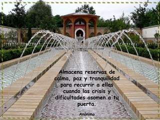 Almacena reservas de
calma, paz y tranquilidad
para recurrir a ellas
cuando las crisis y
dificultades asomen a tu
puerta.
Anónimo
 