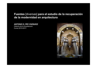 Fuentes [diversas] para el estudio de la recuperación
de la modernidad en arquitectura
                        q

ANTONIO S. RÍO VÁZQUEZ
Historia de la Arquitectura
Curso 2010-2011
 