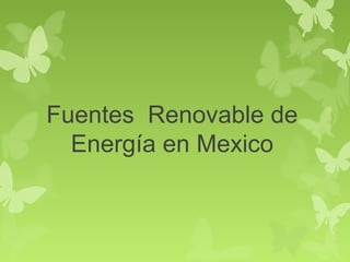 Fuentes Renovable de
Energía en Mexico
 