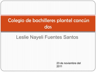 Colegio de bachilleres plantel cancún
                dos
   Leslie Nayeli Fuentes Santos




                      23 de noviembre del
                      2011
 