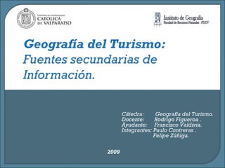 2009 Cátedra:  Geografía del Turismo. Docente:  Rodrigo Figueroa . Ayudante:  Francisco Valdivia. Integrantes: Paulo Contreras . Felipe Zúñiga. 