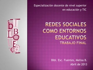 Especialización docente de nivel superior
en educación y TIC
Bibl. Esc. Fuentes, Melisa B.
Abril de 2013
 
