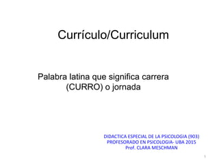 MTRA. NANCY ZAMBRANO CHÁVEZ
MTRA. NANCY ZAMBRANO CHÁVEZ
Currículo/Curriculum
DIDACTICA ESPECIAL DE LA PSICOLOGIA (903)
PROFESORADO EN PSICOLOGIA- UBA 2015
Prof. CLARA MESCHMAN
1
Palabra latina que significa carrera
(CURRO) o jornada
 
