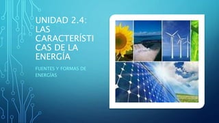 UNIDAD 2.4:
LAS
CARACTERÍSTI
CAS DE LA
ENERGÍA
FUENTES Y FORMAS DE
ENERGÍAS
 